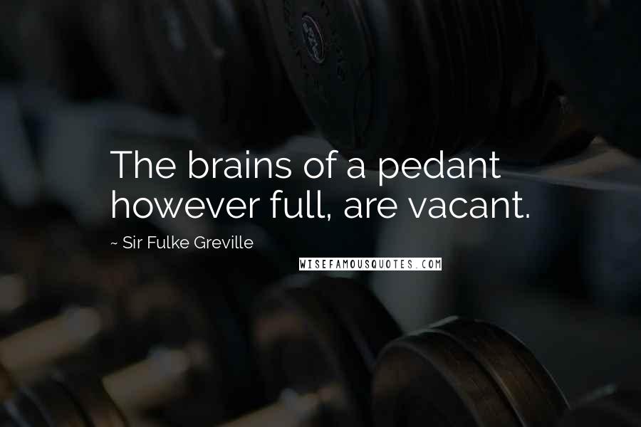 Sir Fulke Greville quotes: The brains of a pedant however full, are vacant.