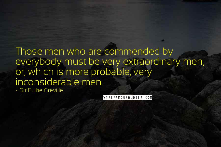Sir Fulke Greville quotes: Those men who are commended by everybody must be very extraordinary men; or, which is more probable, very inconsiderable men. Sir Fulke Greville quotes: Those men who are commended by everybody must be very extraordinary men; or, which is more probable, very inconsiderable men.