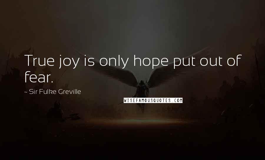 Sir Fulke Greville quotes: True joy is only hope put out of fear.