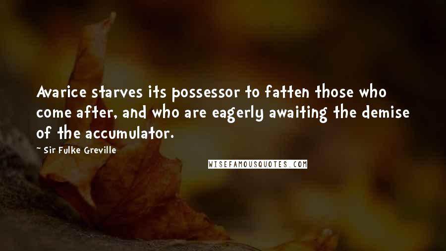 Sir Fulke Greville quotes: Avarice starves its possessor to fatten those who come after, and who are eagerly awaiting the demise of the accumulator.