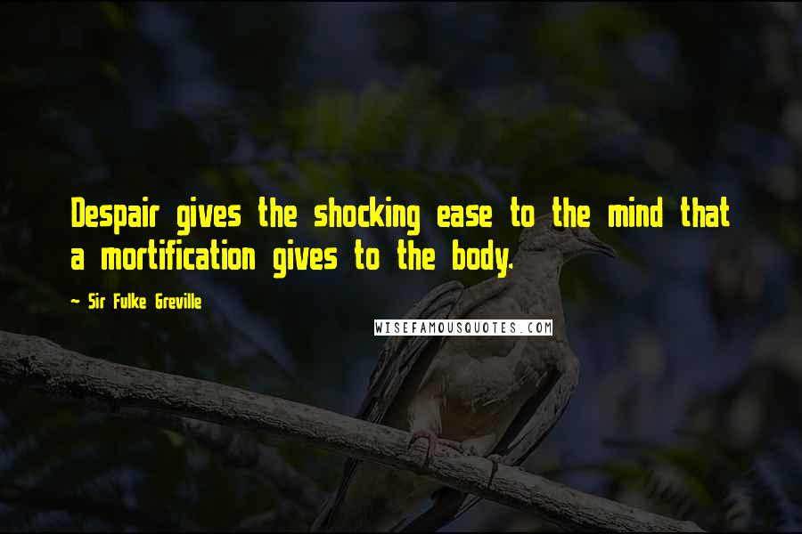 Sir Fulke Greville quotes: Despair gives the shocking ease to the mind that a mortification gives to the body.