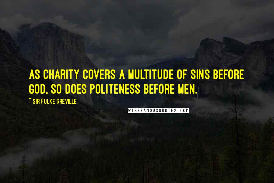 Sir Fulke Greville quotes: As charity covers a multitude of sins before God, so does politeness before men.