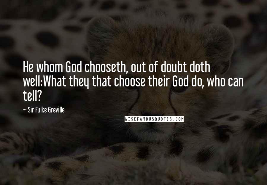 Sir Fulke Greville quotes: He whom God chooseth, out of doubt doth well:What they that choose their God do, who can tell?