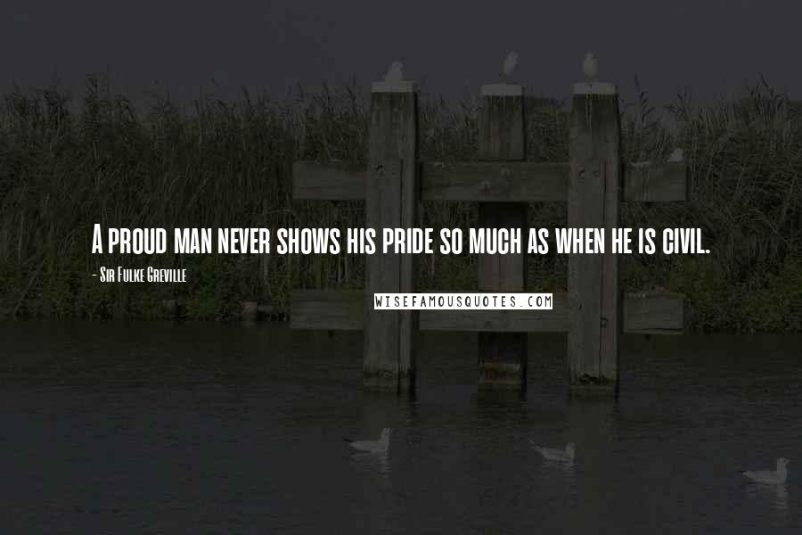 Sir Fulke Greville quotes: A proud man never shows his pride so much as when he is civil.