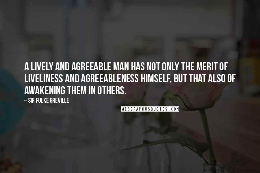 Sir Fulke Greville quotes: A lively and agreeable man has not only the merit of liveliness and agreeableness himself, but that also of awakening them in others.