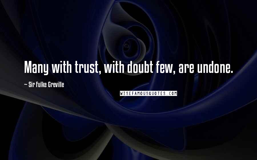 Sir Fulke Greville quotes: Many with trust, with doubt few, are undone.