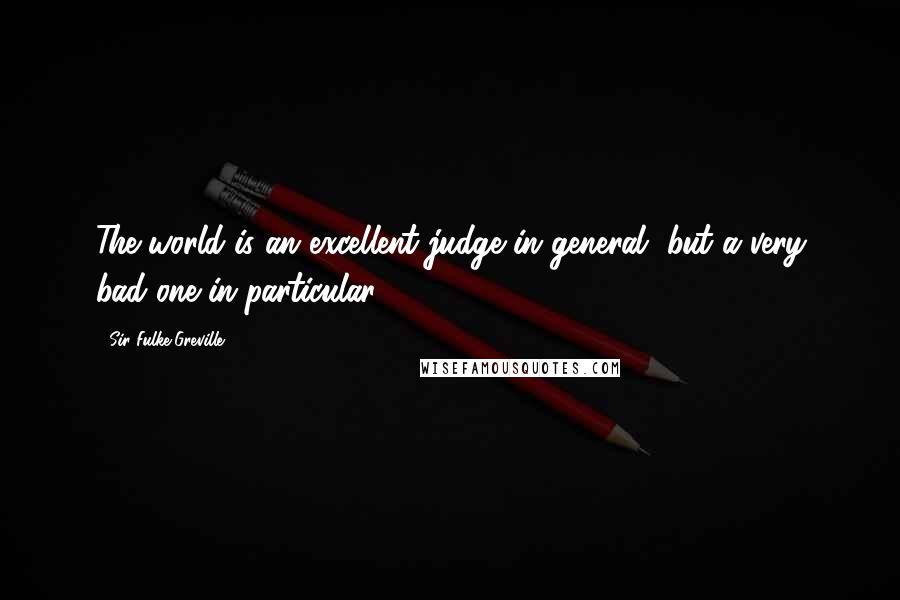 Sir Fulke Greville quotes: The world is an excellent judge in general, but a very bad one in particular.