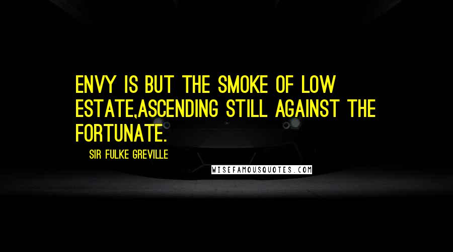 Sir Fulke Greville quotes: Envy is but the smoke of low estate,Ascending still against the fortunate.