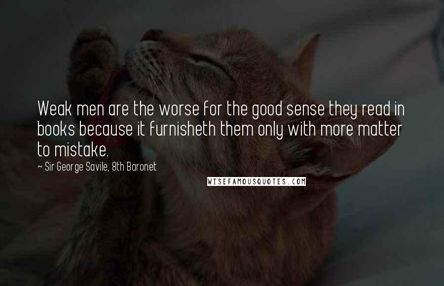 Sir George Savile, 8th Baronet quotes: Weak men are the worse for the good sense they read in books because it furnisheth them only with more matter to mistake.