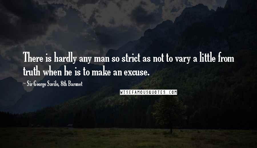 Sir George Savile, 8th Baronet quotes: There is hardly any man so strict as not to vary a little from truth when he is to make an excuse.