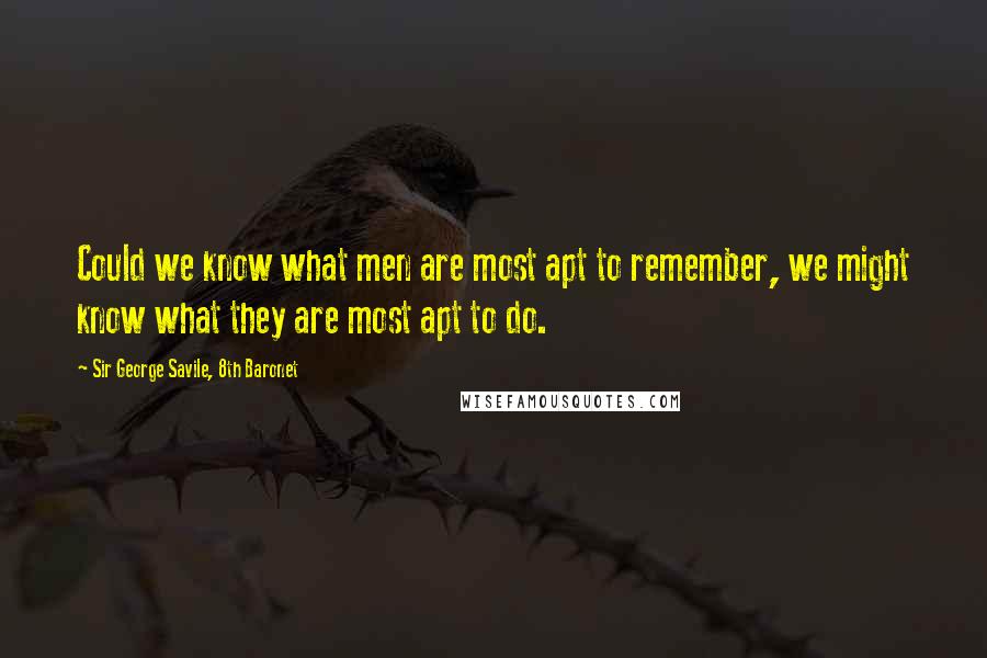 Sir George Savile, 8th Baronet quotes: Could we know what men are most apt to remember, we might know what they are most apt to do.