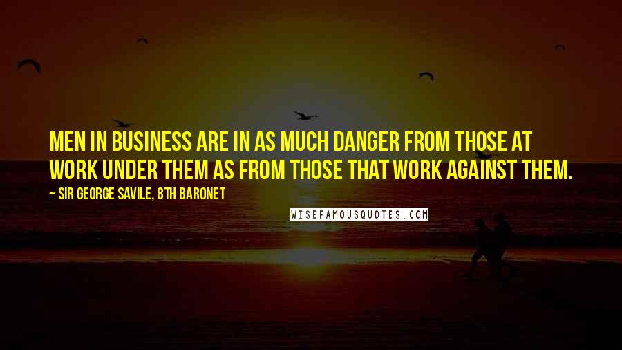Sir George Savile, 8th Baronet quotes: Men in business are in as much danger from those at work under them as from those that work against them. Sir George Savile, 8th Baronet quotes: Men in business are in as much danger from those at work under them as from those that work against them.