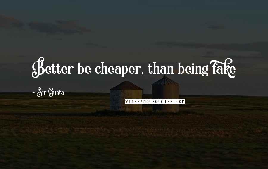 Sir Gusta quotes: Better be cheaper, than being fake