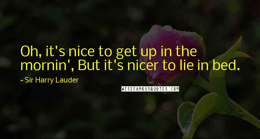 Sir Harry Lauder quotes: Oh, it's nice to get up in the mornin', But it's nicer to lie in bed.