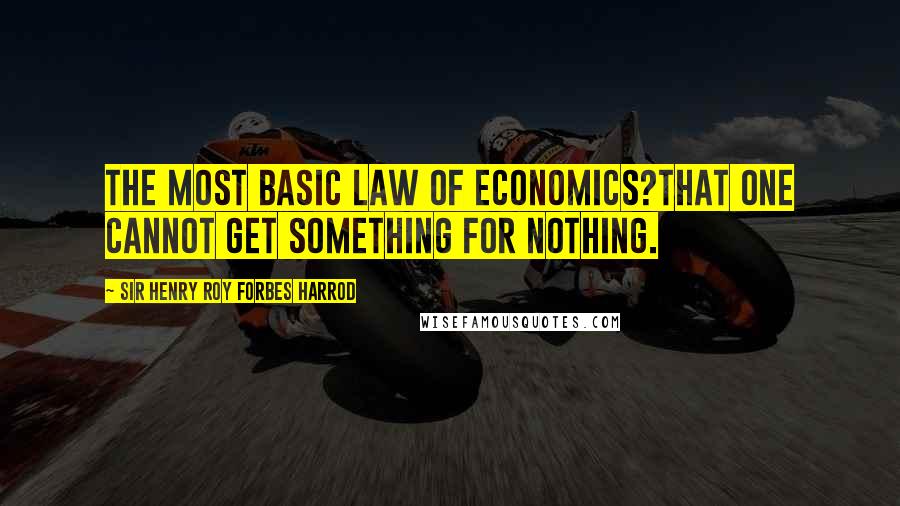 Sir Henry Roy Forbes Harrod quotes: The most basic law of economics?that one cannot get something for nothing.