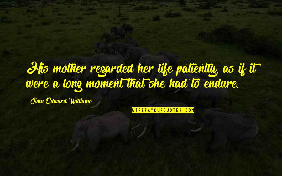 Sir Horace Edmund Avory Quotes By John Edward Williams: His mother regarded her life patiently, as if