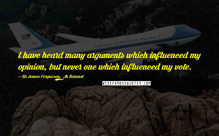 Sir James Fergusson, 6th Baronet quotes: I have heard many arguments which influenced my opinion, but never one which influenced my vote.