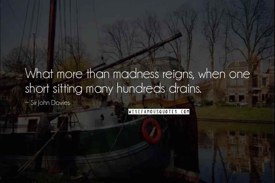 Sir John Davies quotes: What more than madness reigns, when one short sitting many hundreds drains.