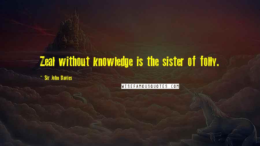 Sir John Davies quotes: Zeal without knowledge is the sister of folly.