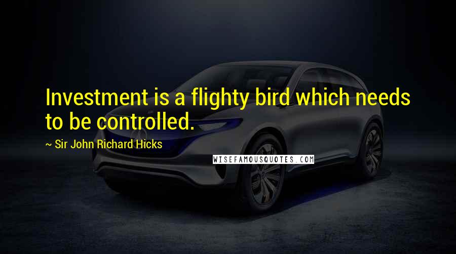 Sir John Richard Hicks quotes: Investment is a flighty bird which needs to be controlled.