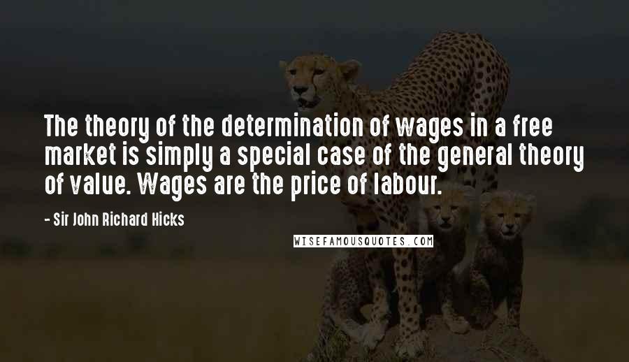 Sir John Richard Hicks quotes: The theory of the determination of wages in a free market is simply a special case of the general theory of value. Wages are the price of labour.