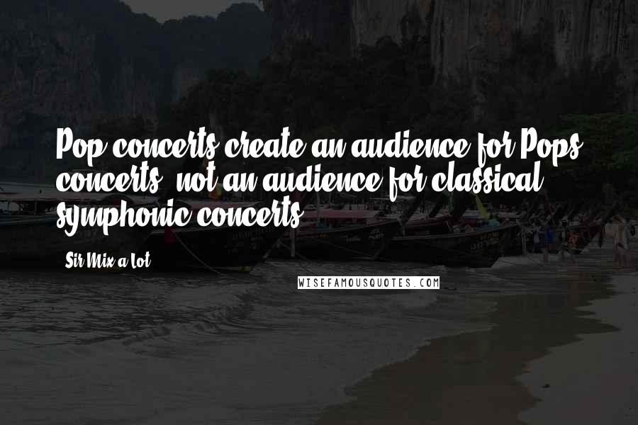 Sir Mix-a-Lot quotes: Pop concerts create an audience for Pops concerts, not an audience for classical symphonic concerts. Sir Mix-a-Lot quotes: Pop concerts create an audience for Pops concerts, not an audience for classical symphonic concerts.