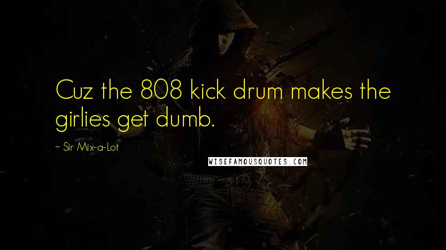 Sir Mix-a-Lot quotes: Cuz the 808 kick drum makes the girlies get dumb.