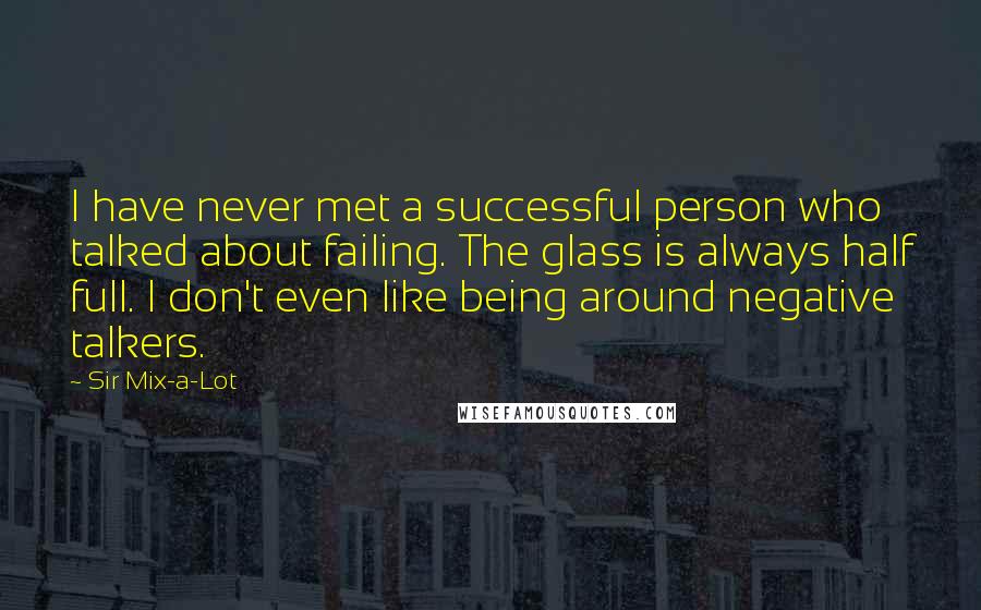 Sir Mix-a-Lot quotes: I have never met a successful person who talked about failing. The glass is always half full. I don't even like being around negative talkers. Sir Mix-a-Lot quotes: I have never met a successful person who talked about failing. The glass is always half full. I don't even like being around negative talkers.