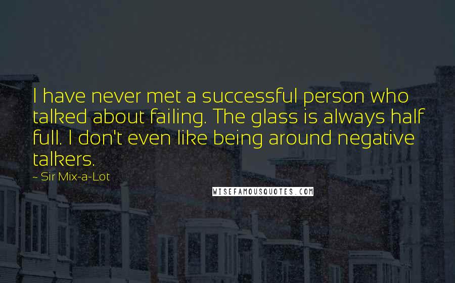 Sir Mix-a-Lot quotes: I have never met a successful person who talked about failing. The glass is always half full. I don't even like being around negative talkers.