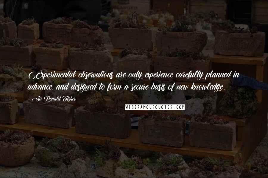 Sir Ronald Fisher quotes: Experimental observations are only experience carefully planned in advance, and designed to form a secure basis of new knowledge.