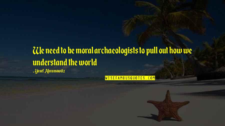 Sir Thomas Picton Quotes By Yosef Abramowitz: We need to be moral archaeologists to pull Sir Thomas Picton Quotes By Yosef Abramowitz: We need to be moral archaeologists to pull