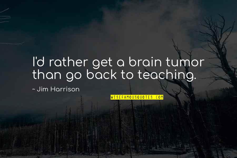 Sir Titus Salt Quotes By Jim Harrison: I'd rather get a brain tumor than go Sir Titus Salt Quotes By Jim Harrison: I'd rather get a brain tumor than go
