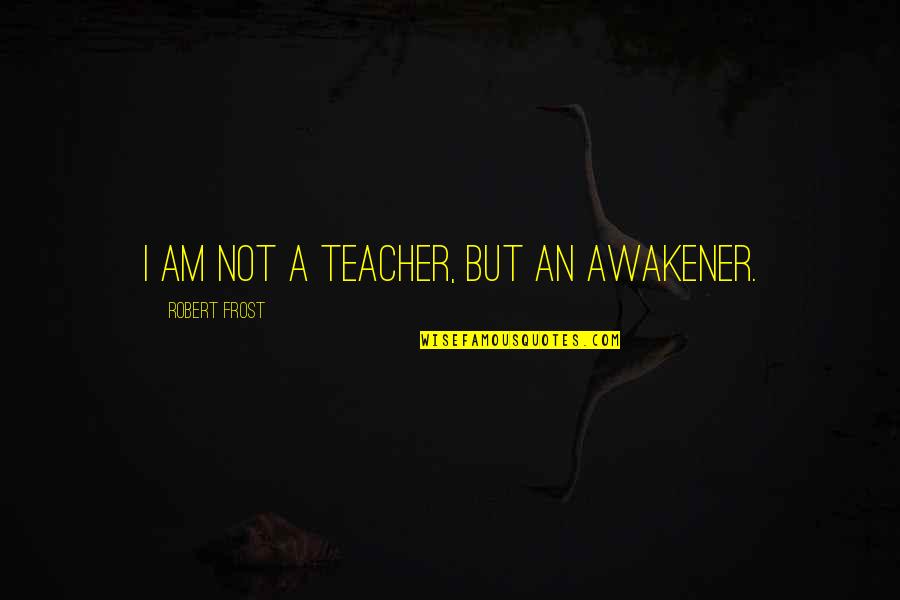 Sir Walter Besant Quotes By Robert Frost: I am not a teacher, but an awakener.