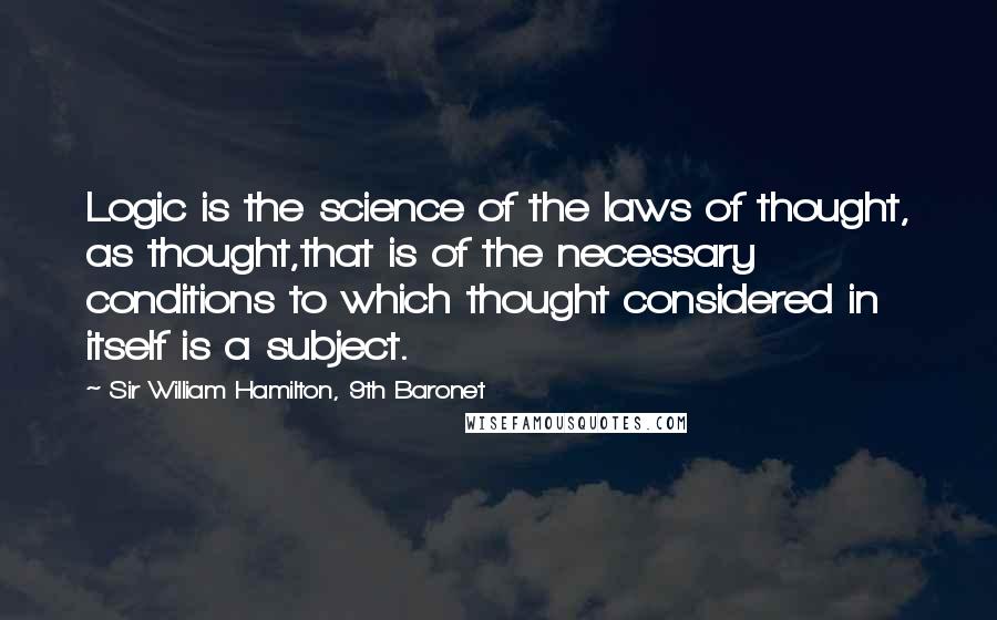 Sir William Hamilton, 9th Baronet quotes: Logic is the science of the laws of thought, as thought,that is of the necessary conditions to which thought considered in itself is a subject.