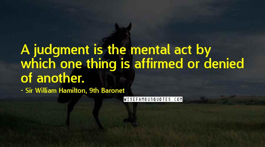 Sir William Hamilton, 9th Baronet quotes: A judgment is the mental act by which one thing is affirmed or denied of another.