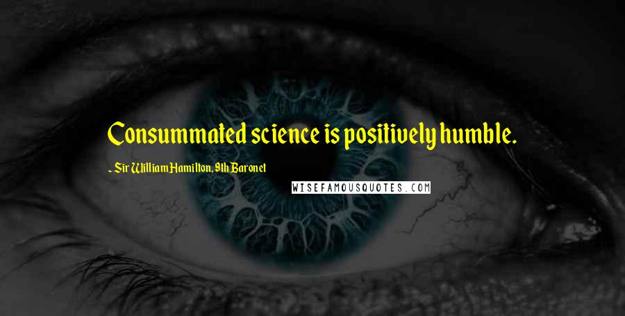 Sir William Hamilton, 9th Baronet quotes: Consummated science is positively humble.
