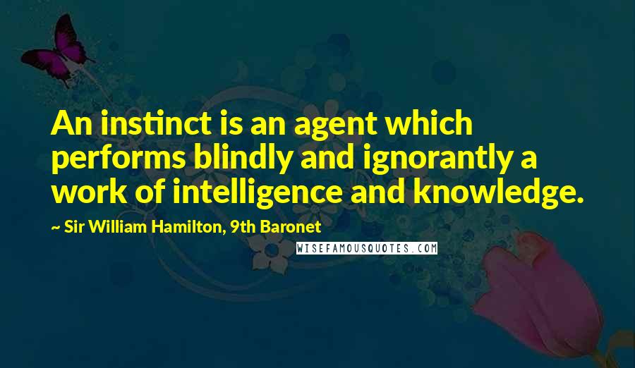 Sir William Hamilton, 9th Baronet quotes: An instinct is an agent which performs blindly and ignorantly a work of intelligence and knowledge.