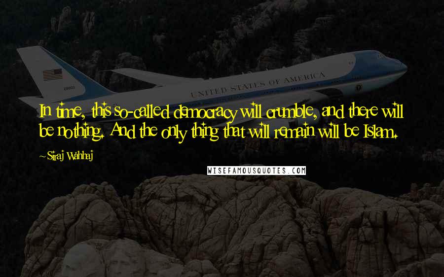 Siraj Wahhaj quotes: In time, this so-called democracy will crumble, and there will be nothing. And the only thing that will remain will be Islam. Siraj Wahhaj quotes: In time, this so-called democracy will crumble, and there will be nothing. And the only thing that will remain will be Islam.