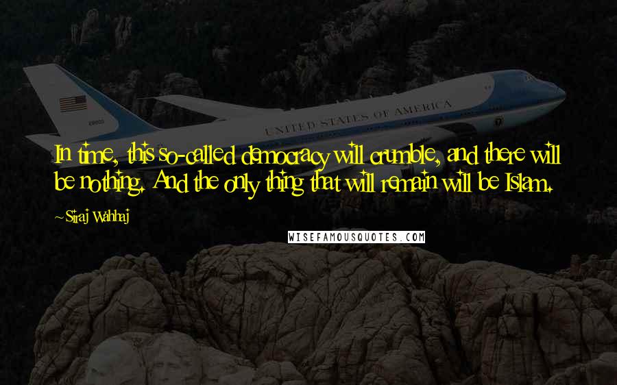 Siraj Wahhaj quotes: In time, this so-called democracy will crumble, and there will be nothing. And the only thing that will remain will be Islam.