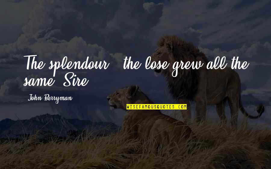 Sire Quotes By John Berryman: The splendour & the lose grew all the Sire Quotes By John Berryman: The splendour & the lose grew all the