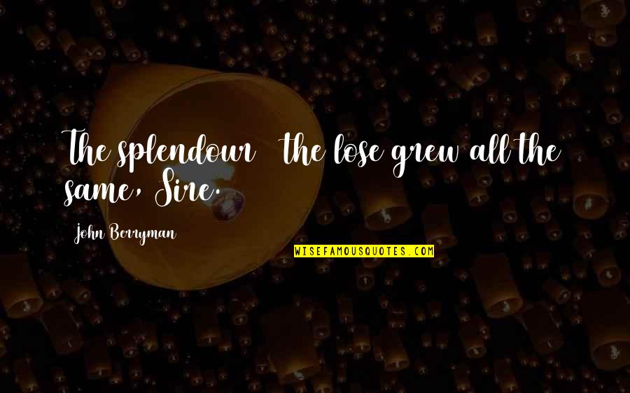 Sire Quotes By John Berryman: The splendour & the lose grew all the Sire Quotes By John Berryman: The splendour & the lose grew all the