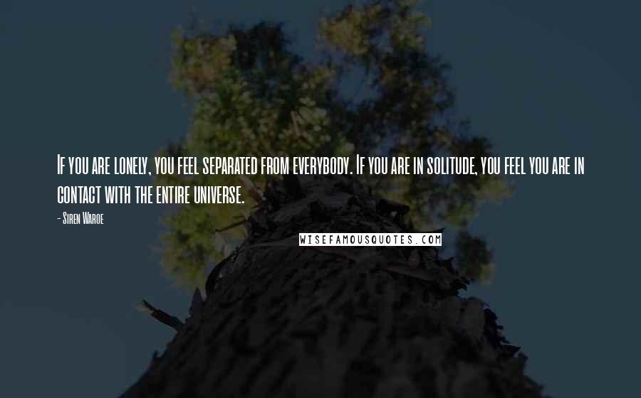Siren Waroe quotes: If you are lonely, you feel separated from everybody. If you are in solitude, you feel you are in contact with the entire universe. Siren Waroe quotes: If you are lonely, you feel separated from everybody. If you are in solitude, you feel you are in contact with the entire universe.