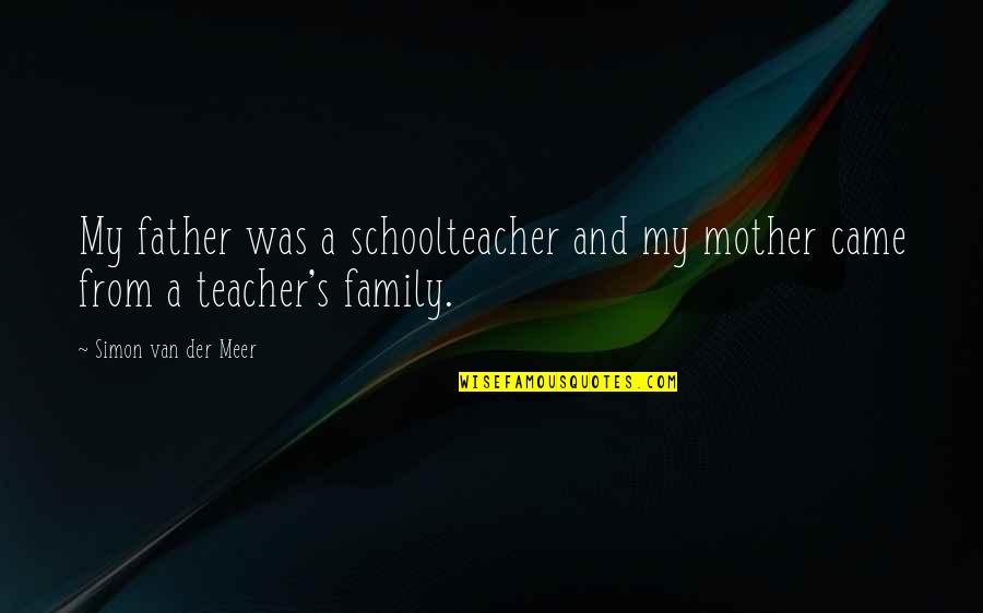 Sirenita Ariel Quotes By Simon Van Der Meer: My father was a schoolteacher and my mother Sirenita Ariel Quotes By Simon Van Der Meer: My father was a schoolteacher and my mother