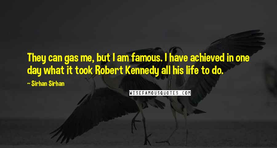 Sirhan Sirhan quotes: They can gas me, but I am famous. I have achieved in one day what it took Robert Kennedy all his life to do.