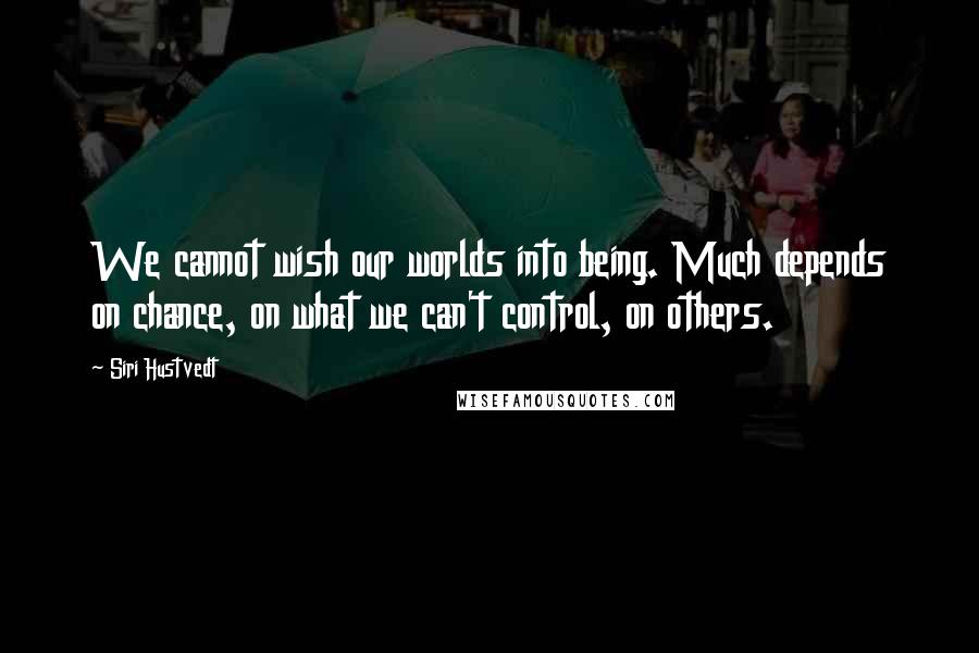Siri Hustvedt quotes: We cannot wish our worlds into being. Much depends on chance, on what we can't control, on others.