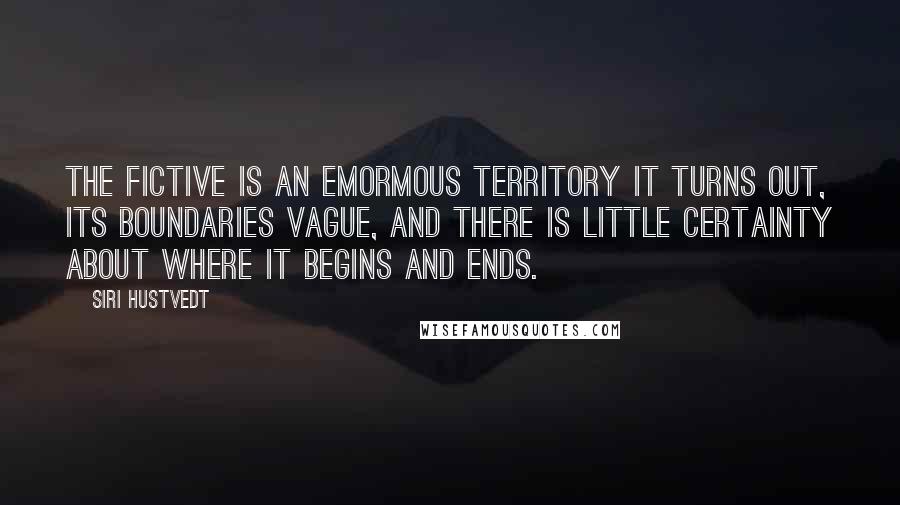 Siri Hustvedt quotes: The fictive is an emormous territory it turns out, its boundaries vague, and there is little certainty about where it begins and ends. Siri Hustvedt quotes: The fictive is an emormous territory it turns out, its boundaries vague, and there is little certainty about where it begins and ends.