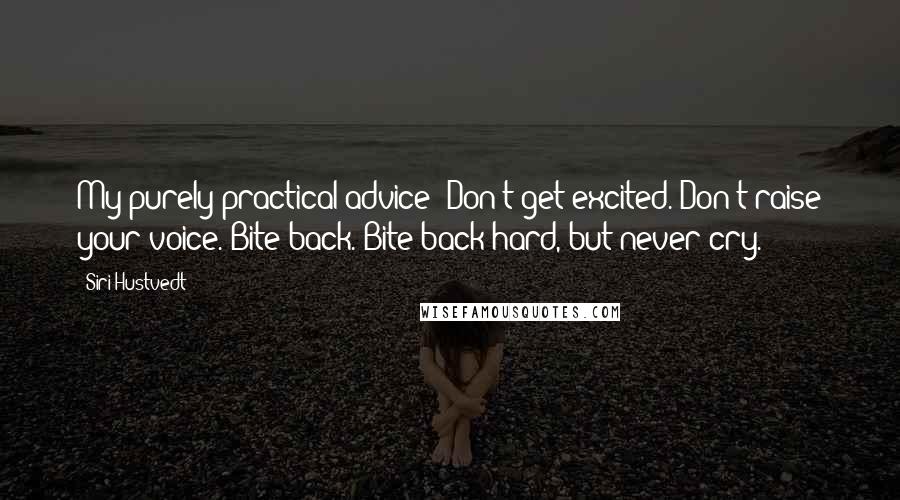 Siri Hustvedt quotes: My purely practical advice: Don't get excited. Don't raise your voice. Bite back. Bite back hard, but never cry.