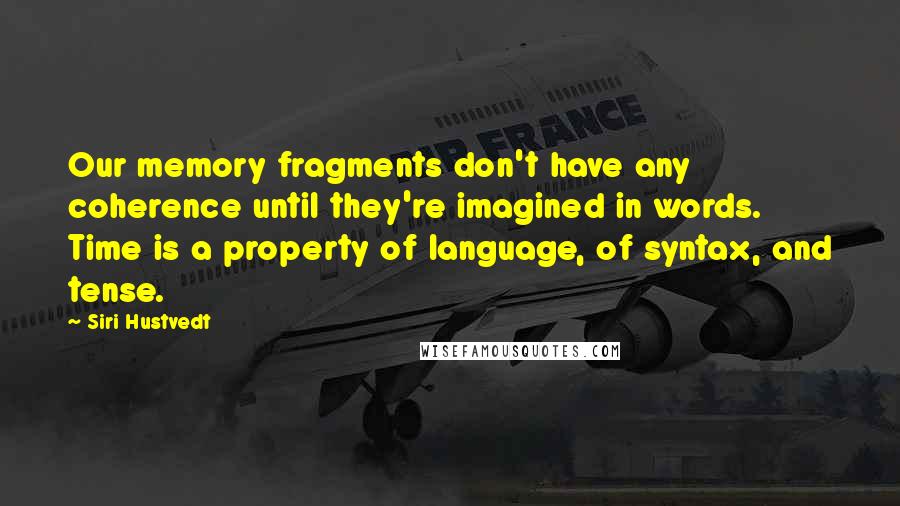 Siri Hustvedt quotes: Our memory fragments don't have any coherence until they're imagined in words. Time is a property of language, of syntax, and tense. Siri Hustvedt quotes: Our memory fragments don't have any coherence until they're imagined in words. Time is a property of language, of syntax, and tense.