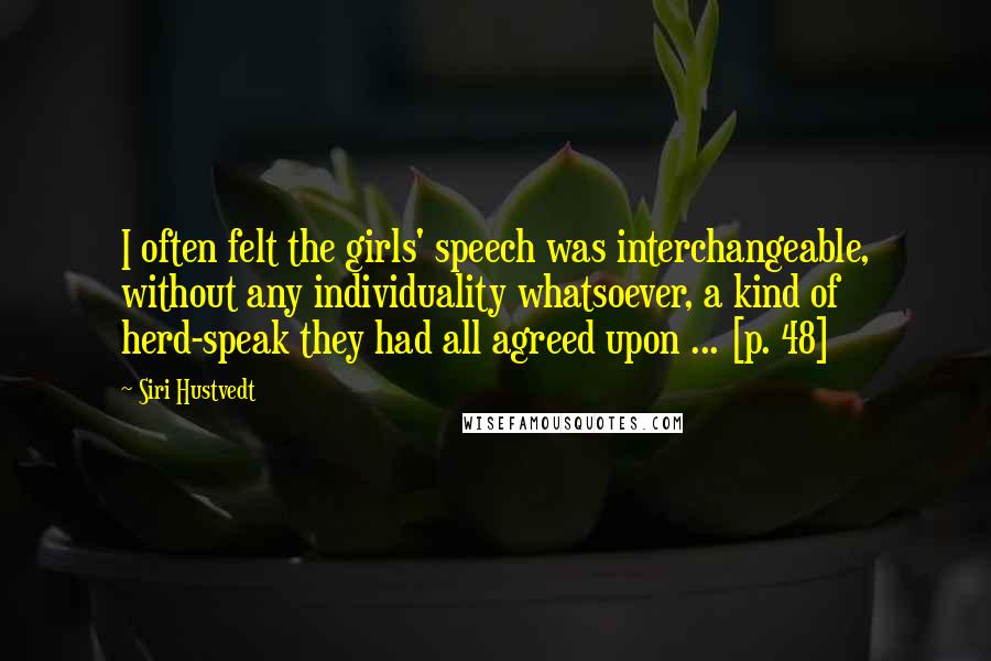 Siri Hustvedt quotes: I often felt the girls' speech was interchangeable, without any individuality whatsoever, a kind of herd-speak they had all agreed upon ... [p. 48]