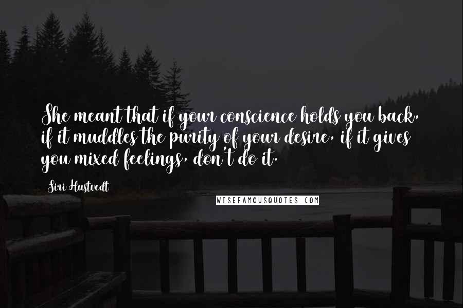 Siri Hustvedt quotes: She meant that if your conscience holds you back, if it muddles the purity of your desire, if it gives you mixed feelings, don't do it.